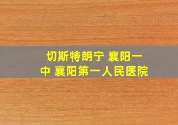 切斯特朗宁 襄阳一中 襄阳第一人民医院